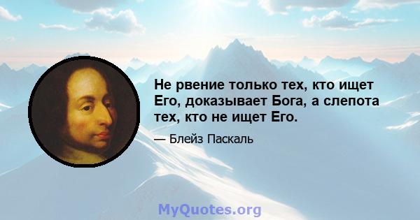 Не рвение только тех, кто ищет Его, доказывает Бога, а слепота тех, кто не ищет Его.