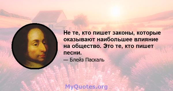 Не те, кто пишет законы, которые оказывают наибольшее влияние на общество. Это те, кто пишет песни.