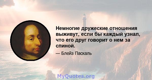 Немногие дружеские отношения выживут, если бы каждый узнал, что его друг говорит о нем за спиной.