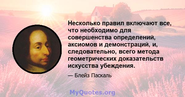 Несколько правил включают все, что необходимо для совершенства определений, аксиомов и демонстраций, и, следовательно, всего метода геометрических доказательств искусства убеждения.