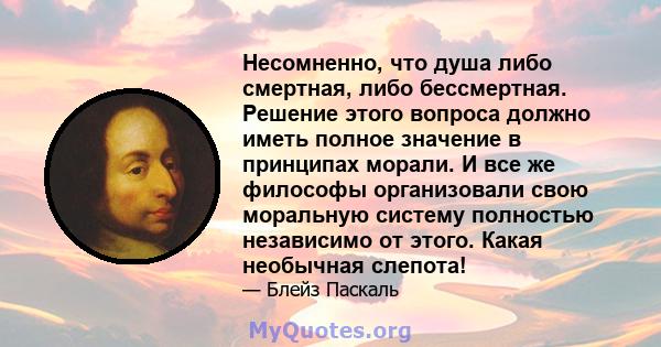 Несомненно, что душа либо смертная, либо бессмертная. Решение этого вопроса должно иметь полное значение в принципах морали. И все же философы организовали свою моральную систему полностью независимо от этого. Какая