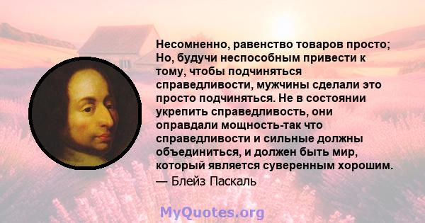 Несомненно, равенство товаров просто; Но, будучи неспособным привести к тому, чтобы подчиняться справедливости, мужчины сделали это просто подчиняться. Не в состоянии укрепить справедливость, они оправдали мощность-так