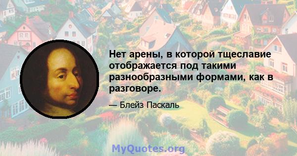 Нет арены, в которой тщеславие отображается под такими разнообразными формами, как в разговоре.