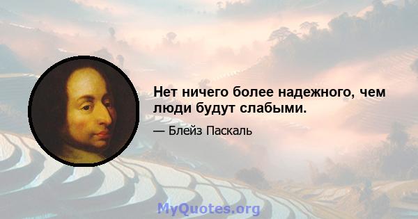 Нет ничего более надежного, чем люди будут слабыми.