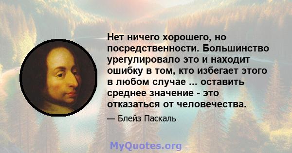 Нет ничего хорошего, но посредственности. Большинство урегулировало это и находит ошибку в том, кто избегает этого в любом случае ... оставить среднее значение - это отказаться от человечества.