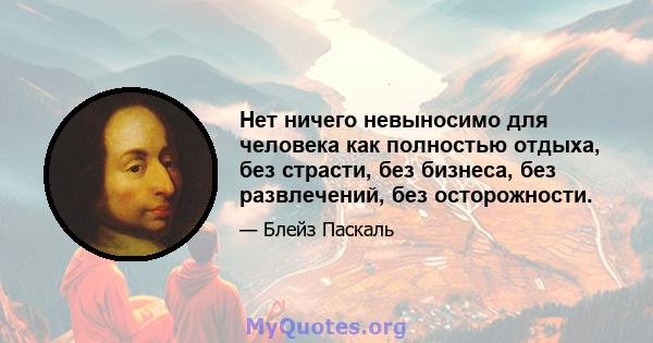 Нет ничего невыносимо для человека как полностью отдыха, без страсти, без бизнеса, без развлечений, без осторожности.