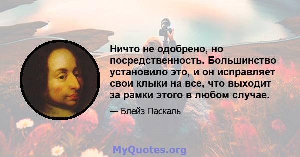 Ничто не одобрено, но посредственность. Большинство установило это, и он исправляет свои клыки на все, что выходит за рамки этого в любом случае.