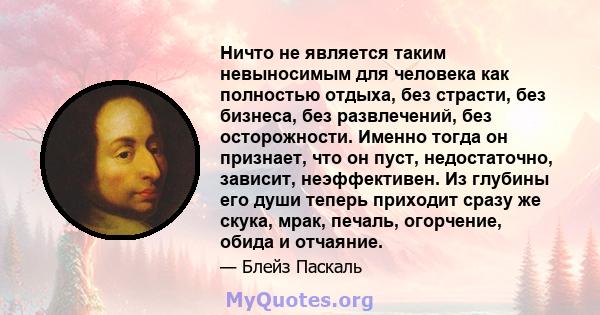 Ничто не является таким невыносимым для человека как полностью отдыха, без страсти, без бизнеса, без развлечений, без осторожности. Именно тогда он признает, что он пуст, недостаточно, зависит, неэффективен. Из глубины