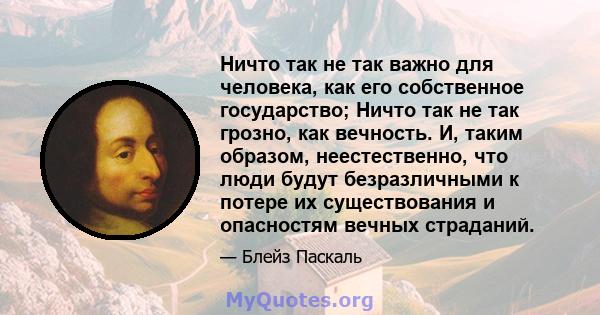 Ничто так не так важно для человека, как его собственное государство; Ничто так не так грозно, как вечность. И, таким образом, неестественно, что люди будут безразличными к потере их существования и опасностям вечных