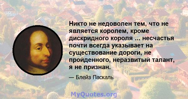 Никто не недоволен тем, что не является королем, кроме дискридного короля ... несчастья почти всегда указывает на существование дороги, не пройденного, неразвитый талант, я не признан.