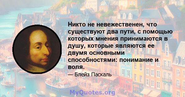 Никто не невежественен, что существуют два пути, с помощью которых мнения принимаются в душу, которые являются ее двумя основными способностями: понимание и воля.