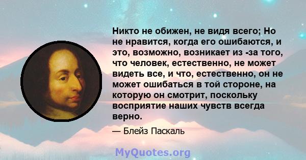 Никто не обижен, не видя всего; Но не нравится, когда его ошибаются, и это, возможно, возникает из -за того, что человек, естественно, не может видеть все, и что, естественно, он не может ошибаться в той стороне, на