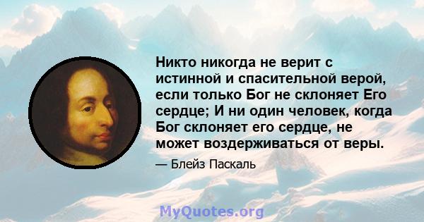 Никто никогда не верит с истинной и спасительной верой, если только Бог не склоняет Его сердце; И ни один человек, когда Бог склоняет его сердце, не может воздерживаться от веры.