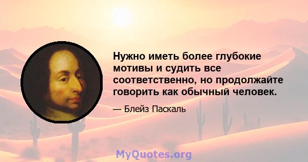 Нужно иметь более глубокие мотивы и судить все соответственно, но продолжайте говорить как обычный человек.