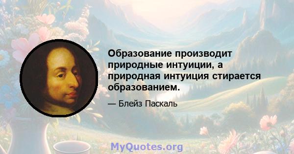 Образование производит природные интуиции, а природная интуиция стирается образованием.