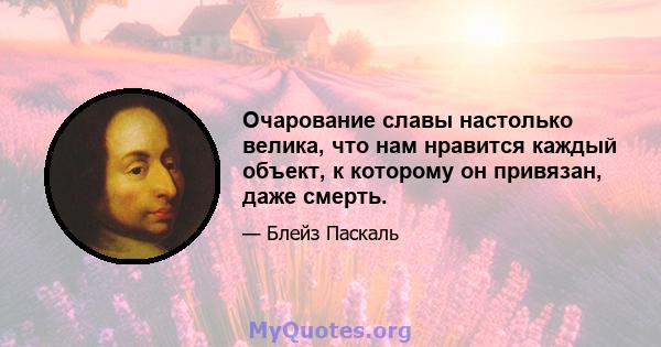 Очарование славы настолько велика, что нам нравится каждый объект, к которому он привязан, даже смерть.