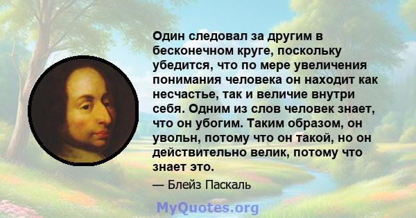 Один следовал за другим в бесконечном круге, поскольку убедится, что по мере увеличения понимания человека он находит как несчастье, так и величие внутри себя. Одним из слов человек знает, что он убогим. Таким образом,