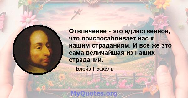 Отвлечение - это единственное, что приспосабливает нас к нашим страданиям. И все же это сама величайшая из наших страданий.