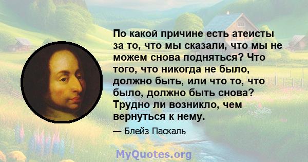 По какой причине есть атеисты за то, что мы сказали, что мы не можем снова подняться? Что того, что никогда не было, должно быть, или что то, что было, должно быть снова? Трудно ли возникло, чем вернуться к нему.