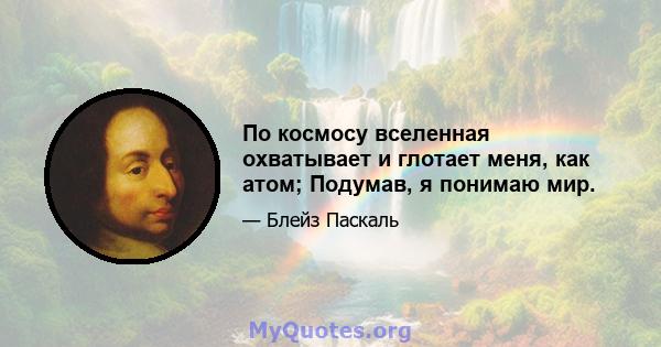 По космосу вселенная охватывает и глотает меня, как атом; Подумав, я понимаю мир.