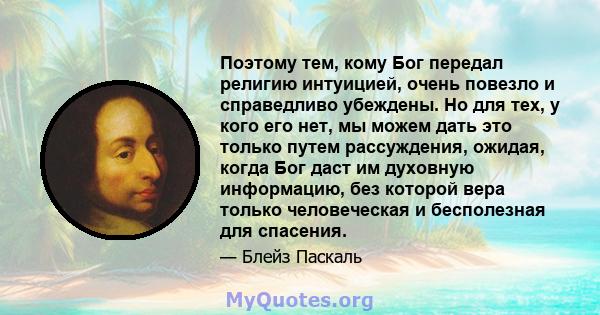 Поэтому тем, кому Бог передал религию интуицией, очень повезло и справедливо убеждены. Но для тех, у кого его нет, мы можем дать это только путем рассуждения, ожидая, когда Бог даст им духовную информацию, без которой