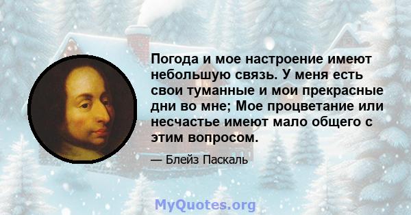 Погода и мое настроение имеют небольшую связь. У меня есть свои туманные и мои прекрасные дни во мне; Мое процветание или несчастье имеют мало общего с этим вопросом.