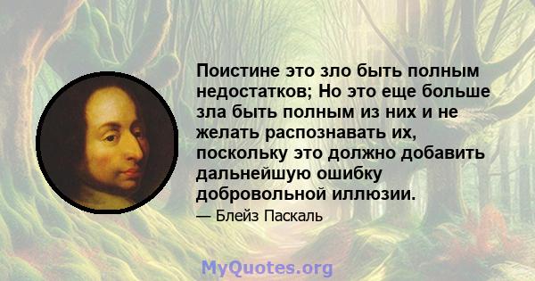 Поистине это зло быть полным недостатков; Но это еще больше зла быть полным из них и не желать распознавать их, поскольку это должно добавить дальнейшую ошибку добровольной иллюзии.