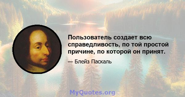 Пользователь создает всю справедливость, по той простой причине, по которой он принят.