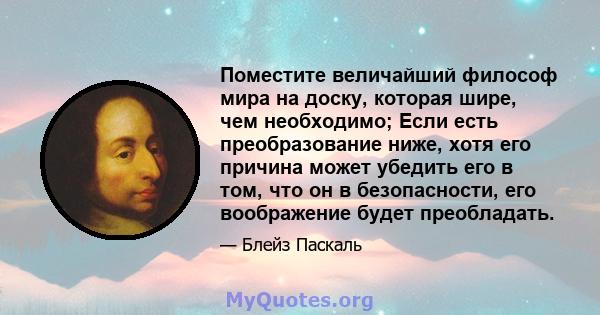 Поместите величайший философ мира на доску, которая шире, чем необходимо; Если есть преобразование ниже, хотя его причина может убедить его в том, что он в безопасности, его воображение будет преобладать.