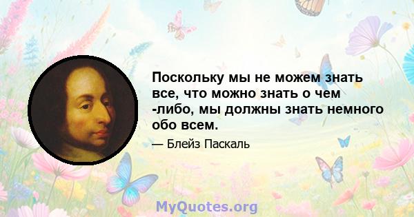 Поскольку мы не можем знать все, что можно знать о чем -либо, мы должны знать немного обо всем.