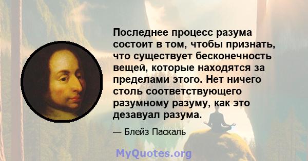 Последнее процесс разума состоит в том, чтобы признать, что существует бесконечность вещей, которые находятся за пределами этого. Нет ничего столь соответствующего разумному разуму, как это дезавуал разума.