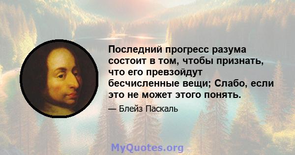 Последний прогресс разума состоит в том, чтобы признать, что его превзойдут бесчисленные вещи; Слабо, если это не может этого понять.