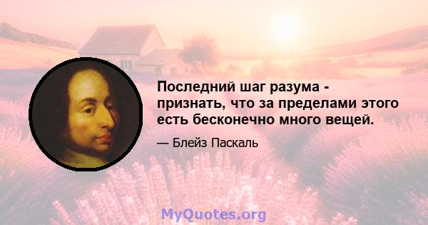 Последний шаг разума - признать, что за пределами этого есть бесконечно много вещей.