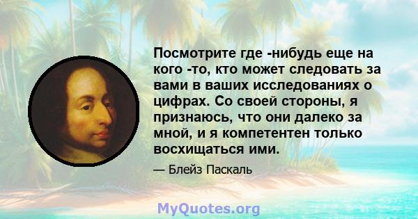 Посмотрите где -нибудь еще на кого -то, кто может следовать за вами в ваших исследованиях о цифрах. Со своей стороны, я признаюсь, что они далеко за мной, и я компетентен только восхищаться ими.