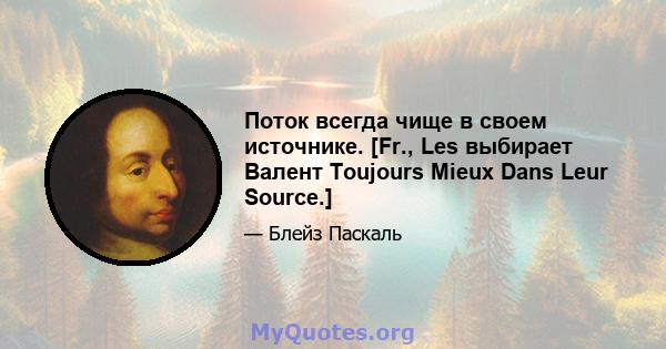 Поток всегда чище в своем источнике. [Fr., Les выбирает Валент Toujours Mieux Dans Leur Source.]