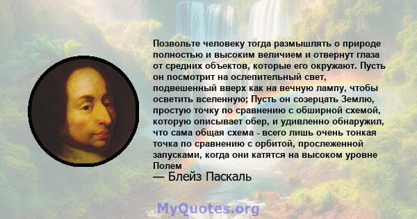 Позвольте человеку тогда размышлять о природе полностью и высоким величием и отвернут глаза от средних объектов, которые его окружают. Пусть он посмотрит на ослепительный свет, подвешенный вверх как на вечную лампу,