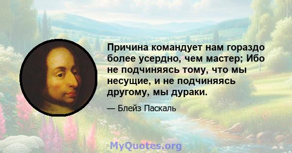 Причина командует нам гораздо более усердно, чем мастер; Ибо не подчиняясь тому, что мы несущие, и не подчиняясь другому, мы дураки.