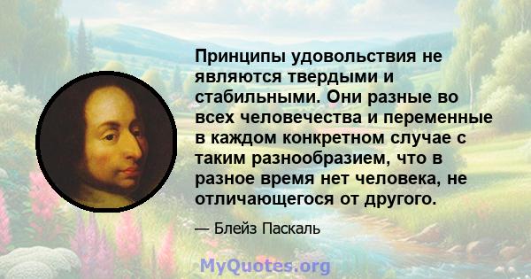 Принципы удовольствия не являются твердыми и стабильными. Они разные во всех человечества и переменные в каждом конкретном случае с таким разнообразием, что в разное время нет человека, не отличающегося от другого.