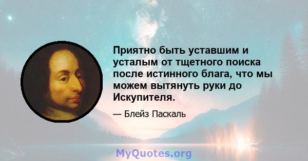 Приятно быть уставшим и усталым от тщетного поиска после истинного блага, что мы можем вытянуть руки до Искупителя.