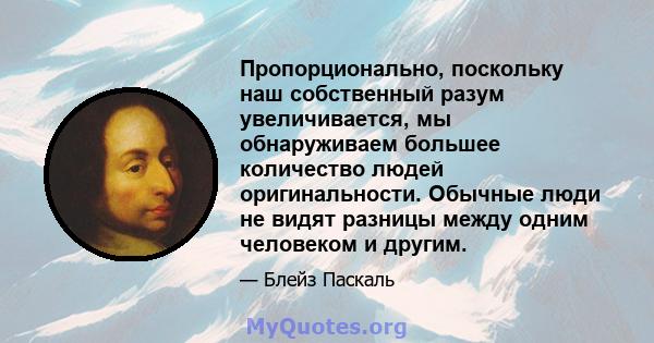 Пропорционально, поскольку наш собственный разум увеличивается, мы обнаруживаем большее количество людей оригинальности. Обычные люди не видят разницы между одним человеком и другим.