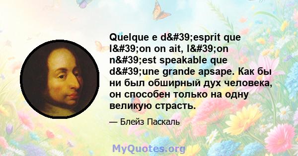 Quelque e d'esprit que l'on on ait, l'on n'est speakable que d'une grande apsape. Как бы ни был обширный дух человека, он способен только на одну великую страсть.