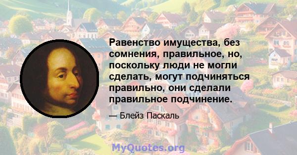 Равенство имущества, без сомнения, правильное, но, поскольку люди не могли сделать, могут подчиняться правильно, они сделали правильное подчинение.