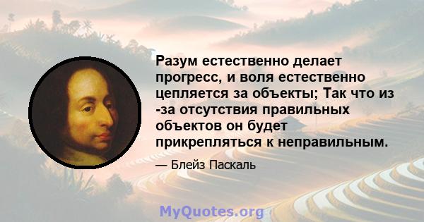 Разум естественно делает прогресс, и воля естественно цепляется за объекты; Так что из -за отсутствия правильных объектов он будет прикрепляться к неправильным.