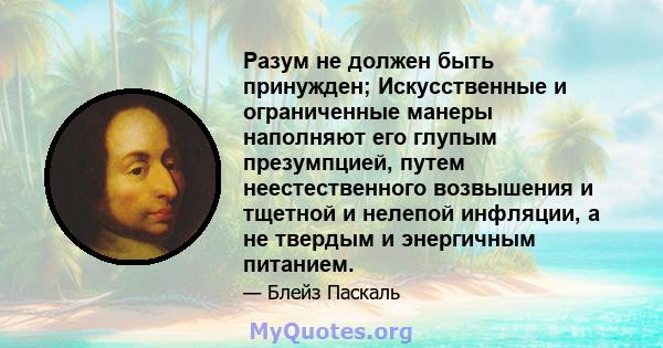 Разум не должен быть принужден; Искусственные и ограниченные манеры наполняют его глупым презумпцией, путем неестественного возвышения и тщетной и нелепой инфляции, а не твердым и энергичным питанием.