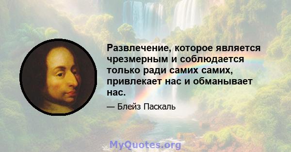 Развлечение, которое является чрезмерным и соблюдается только ради самих самих, привлекает нас и обманывает нас.