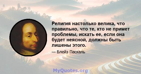 Религия настолько велика, что правильно, что те, кто не примет проблемы, искать ее, если она будет неясной, должны быть лишены этого.