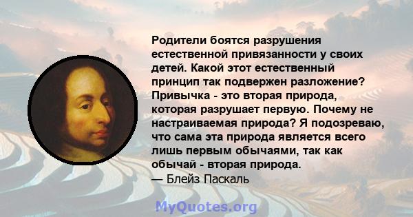 Родители боятся разрушения естественной привязанности у своих детей. Какой этот естественный принцип так подвержен разложение? Привычка - это вторая природа, которая разрушает первую. Почему не настраиваемая природа? Я