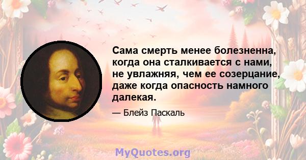 Сама смерть менее болезненна, когда она сталкивается с нами, не увлажняя, чем ее созерцание, даже когда опасность намного далекая.