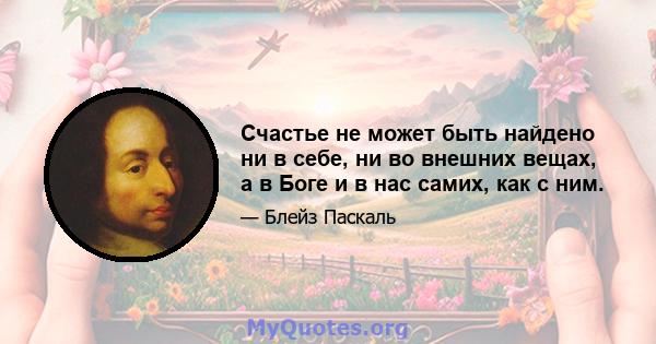 Счастье не может быть найдено ни в себе, ни во внешних вещах, а в Боге и в нас самих, как с ним.