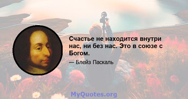 Счастье не находится внутри нас, ни без нас. Это в союзе с Богом.